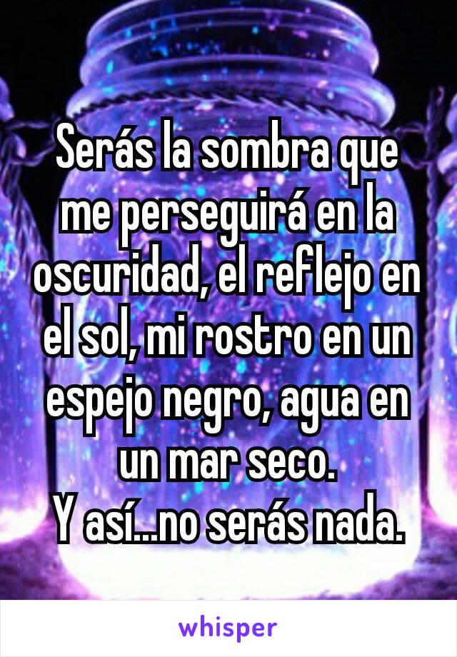 Serás la sombra que me perseguirá en la oscuridad, el reflejo en el sol, mi rostro en un espejo negro, agua en un mar seco.
Y así...no serás nada.