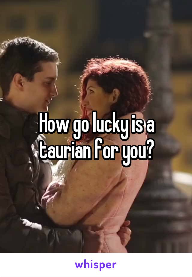 How go lucky is a taurian for you?