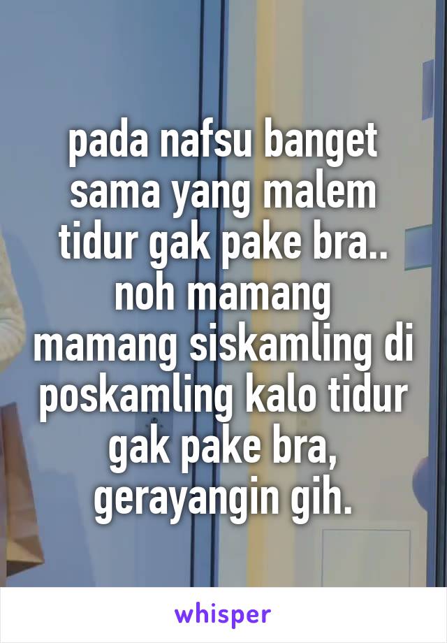 pada nafsu banget sama yang malem tidur gak pake bra..
noh mamang mamang siskamling di poskamling kalo tidur gak pake bra, gerayangin gih.