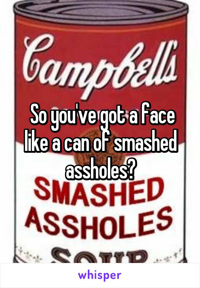  So you've got a face like a can of smashed assholes?