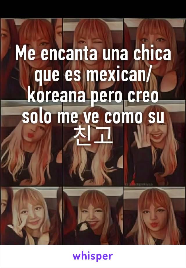 Me encanta una chica que es mexican/koreana pero creo solo me ve como su 친고