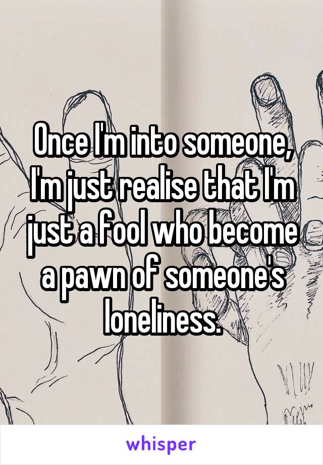 Once I'm into someone, I'm just realise that I'm just a fool who become a pawn of someone's loneliness.