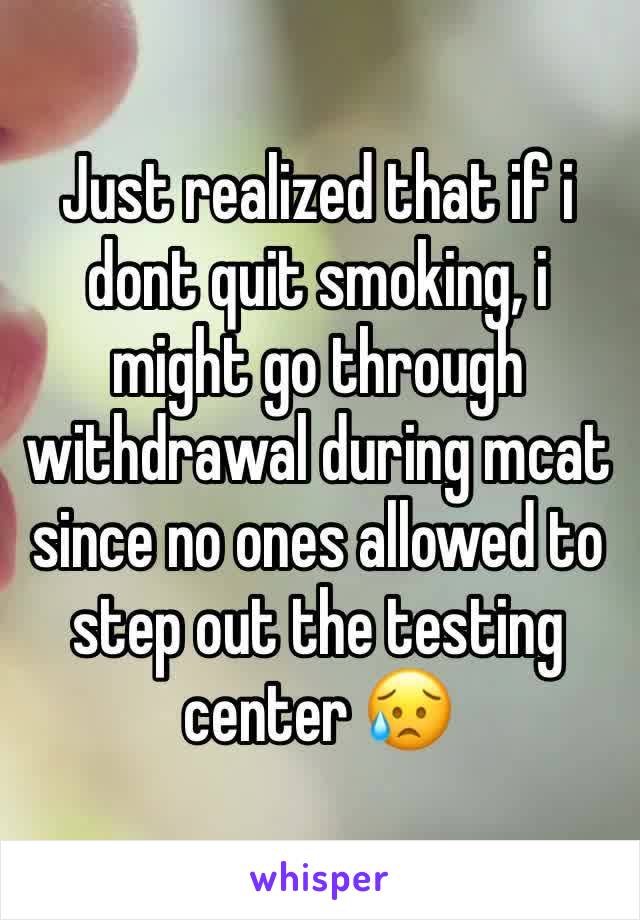 Just realized that if i dont quit smoking, i might go through withdrawal during mcat since no ones allowed to step out the testing center 😥