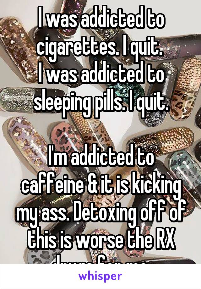 I was addicted to cigarettes. I quit. 
I was addicted to sleeping pills. I quit.

I'm addicted to caffeine & it is kicking my ass. Detoxing off of this is worse the RX drugs for me.