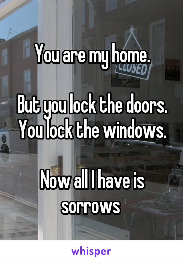 You are my home.

But you lock the doors.
You lock the windows.

Now all I have is sorrows 