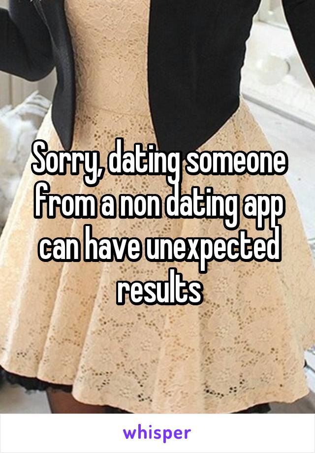 Sorry, dating someone from a non dating app can have unexpected results