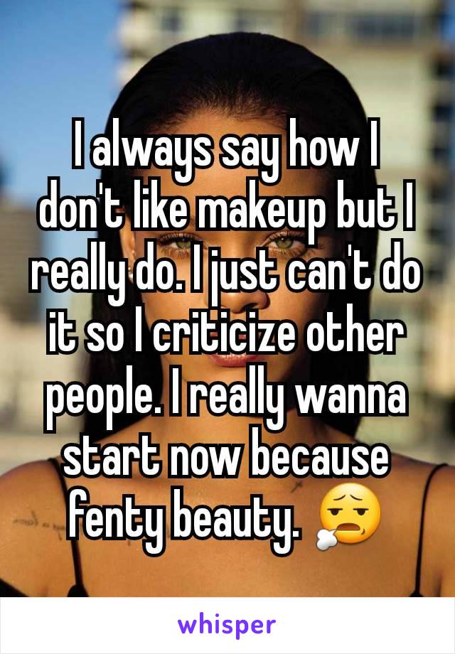 I always say how I don't like makeup but I really do. I just can't do it so I criticize other people. I really wanna start now because fenty beauty. 😧