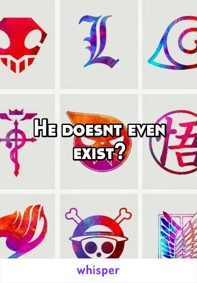 He doesnt even exist?