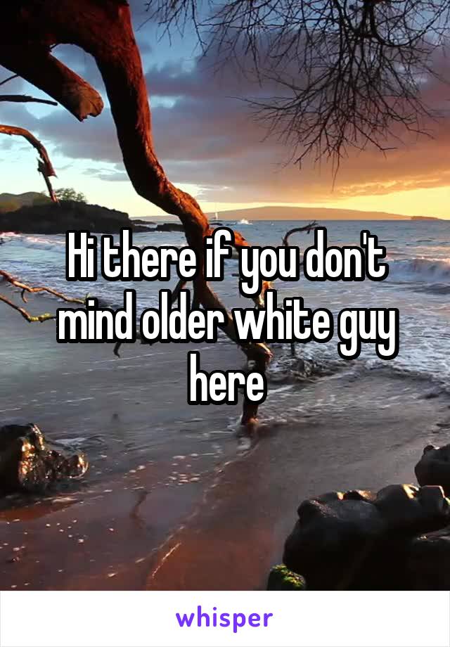 Hi there if you don't mind older white guy here