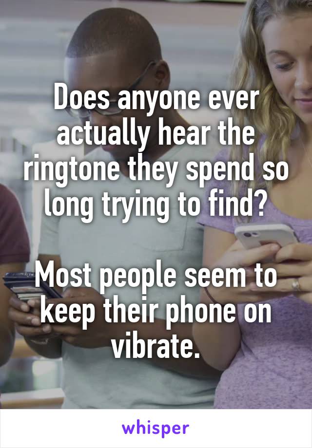 Does anyone ever actually hear the ringtone they spend so long trying to find?

Most people seem to keep their phone on vibrate.