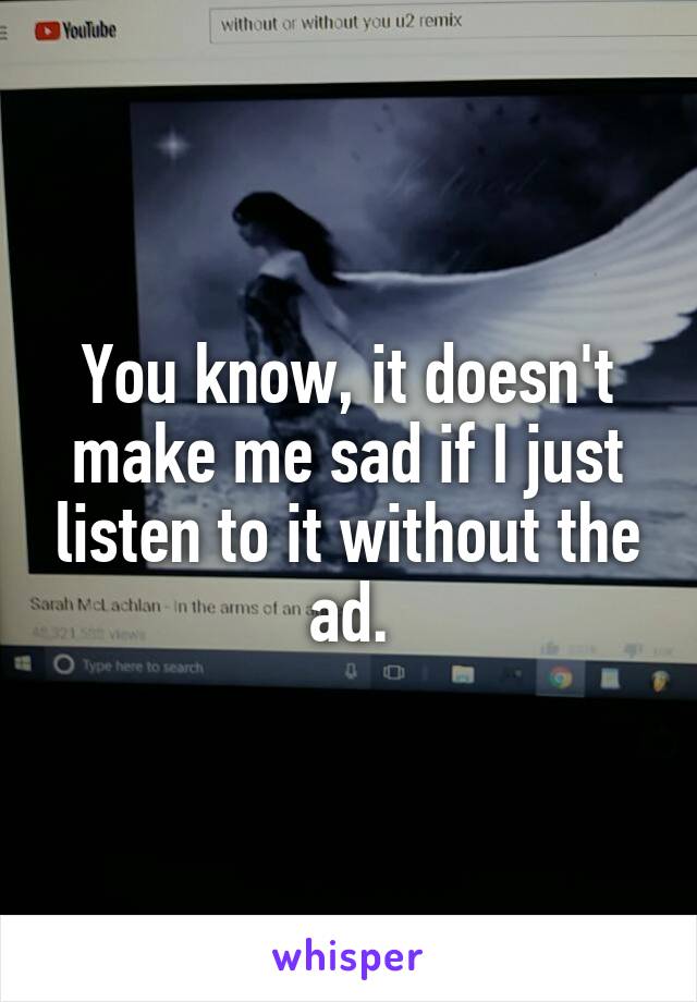 You know, it doesn't make me sad if I just listen to it without the ad.