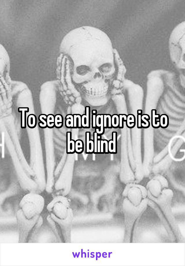 To see and ignore is to be blind 