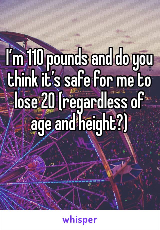 I’m 110 pounds and do you think it’s safe for me to lose 20 (regardless of age and height?)