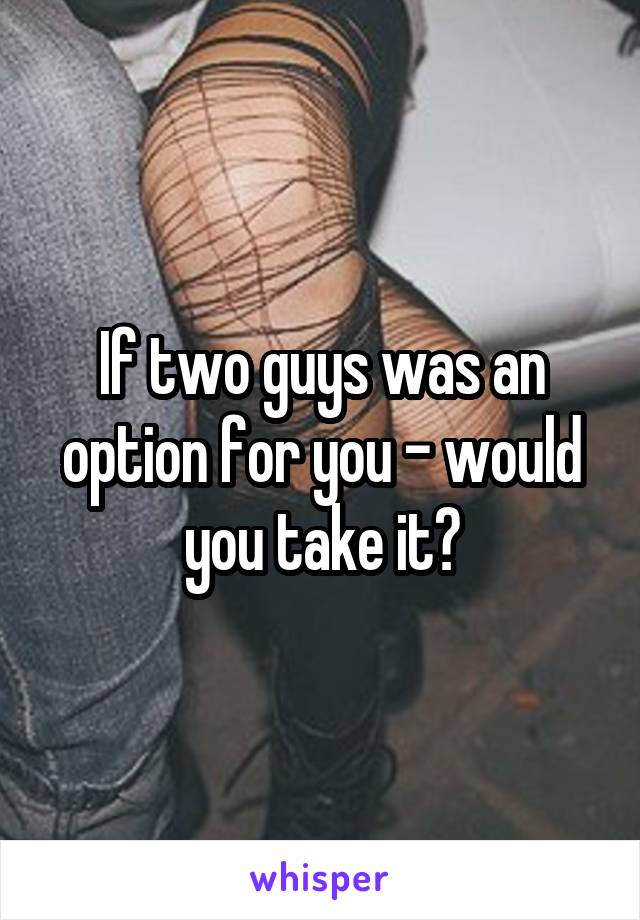 If two guys was an option for you - would you take it?