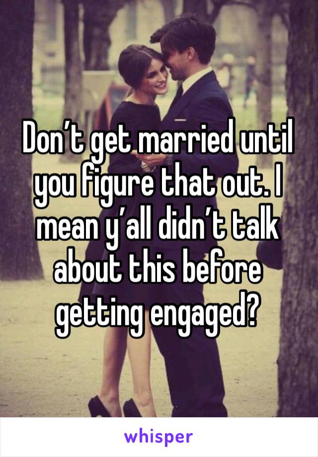 Don’t get married until you figure that out. I mean y’all didn’t talk about this before getting engaged?