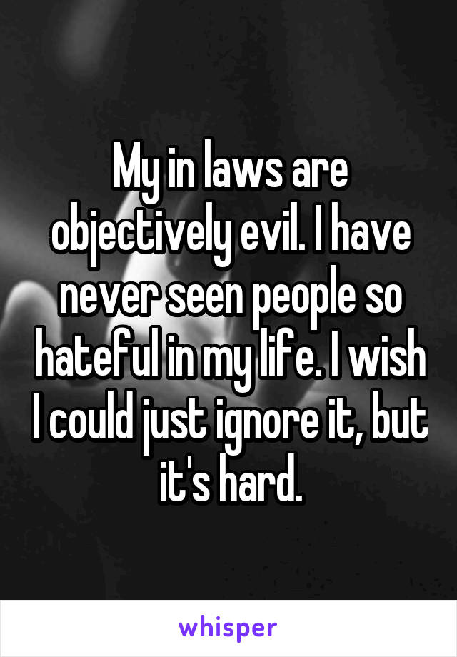 My in laws are objectively evil. I have never seen people so hateful in my life. I wish I could just ignore it, but it's hard.