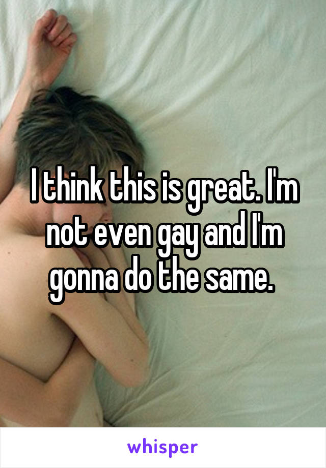 I think this is great. I'm not even gay and I'm gonna do the same. 