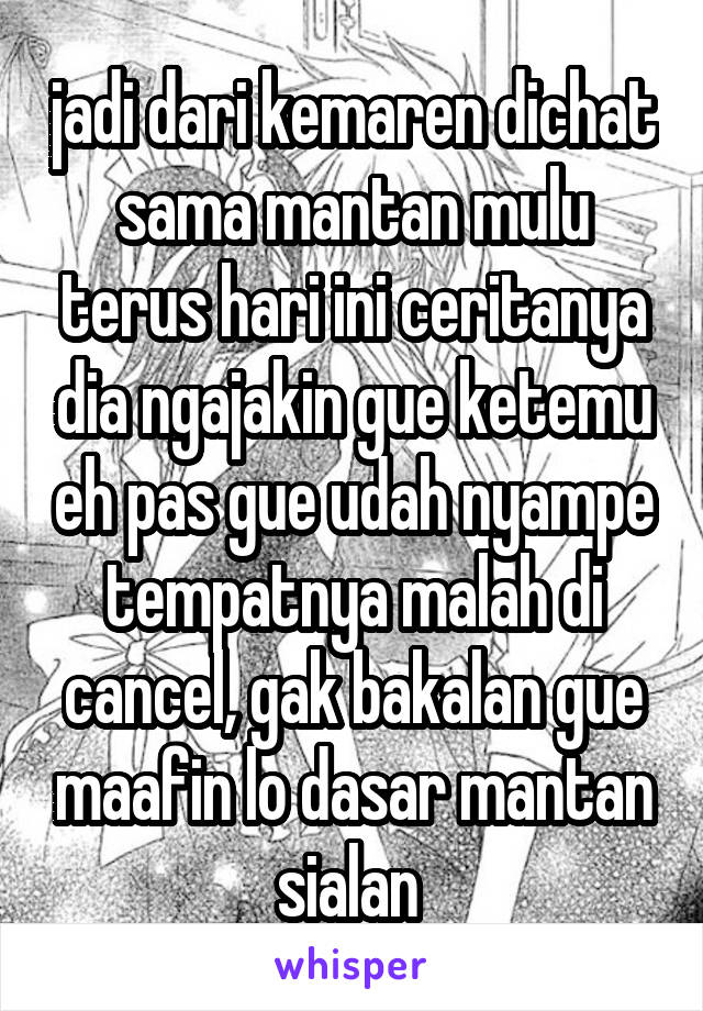 jadi dari kemaren dichat sama mantan mulu terus hari ini ceritanya dia ngajakin gue ketemu eh pas gue udah nyampe tempatnya malah di cancel, gak bakalan gue maafin lo dasar mantan sialan 