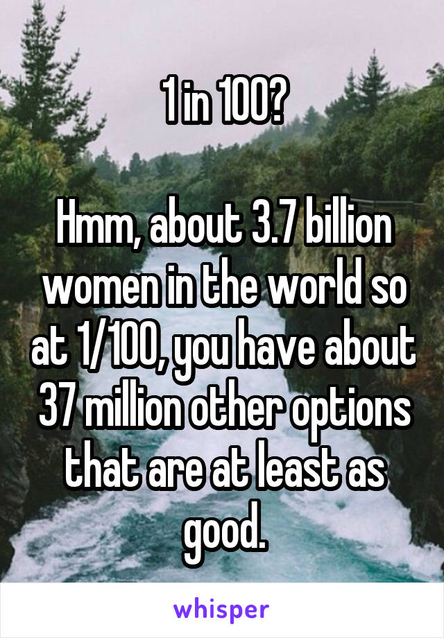 1 in 100?

Hmm, about 3.7 billion women in the world so at 1/100, you have about 37 million other options that are at least as good.