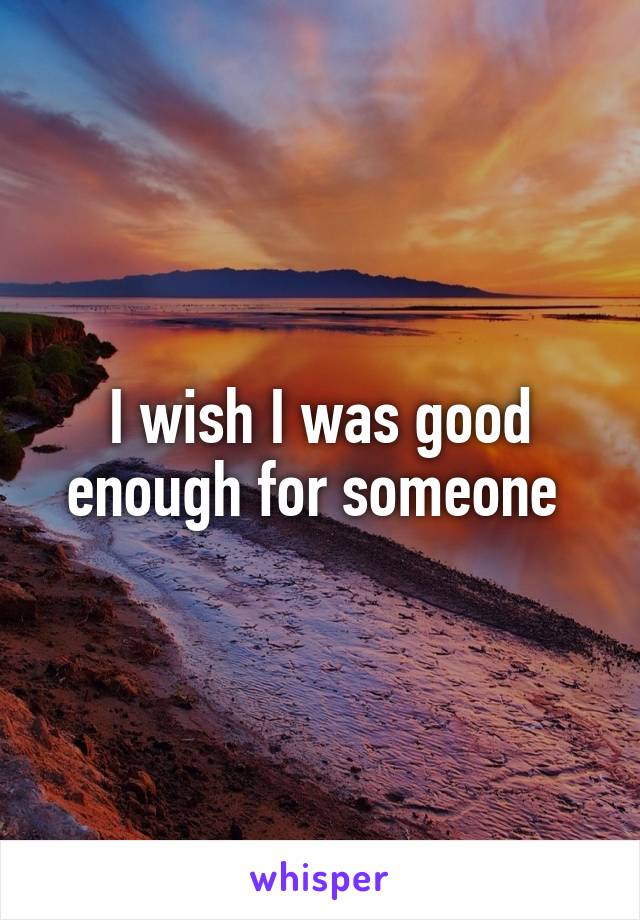 I wish I was good enough for someone 