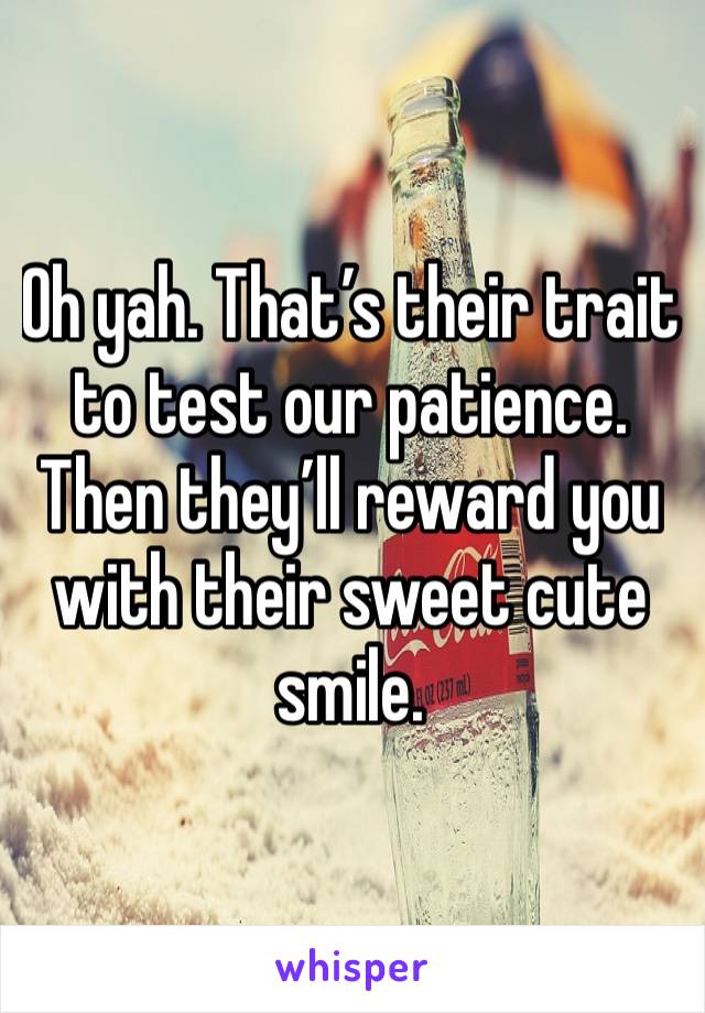 Oh yah. That’s their trait to test our patience. Then they’ll reward you with their sweet cute smile. 