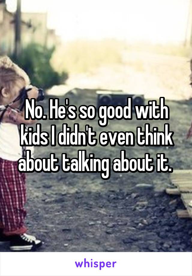 No. He's so good with kids I didn't even think about talking about it. 