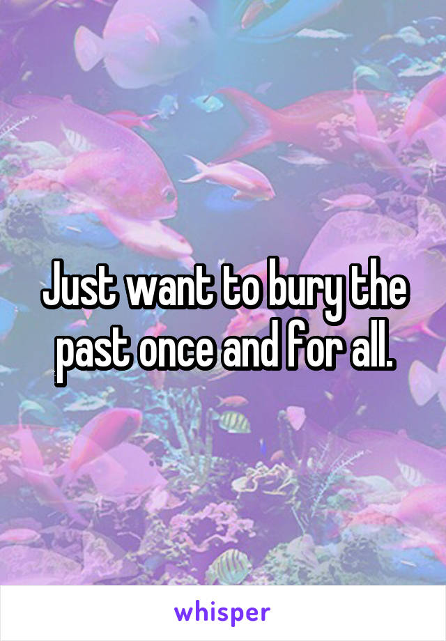 Just want to bury the past once and for all.