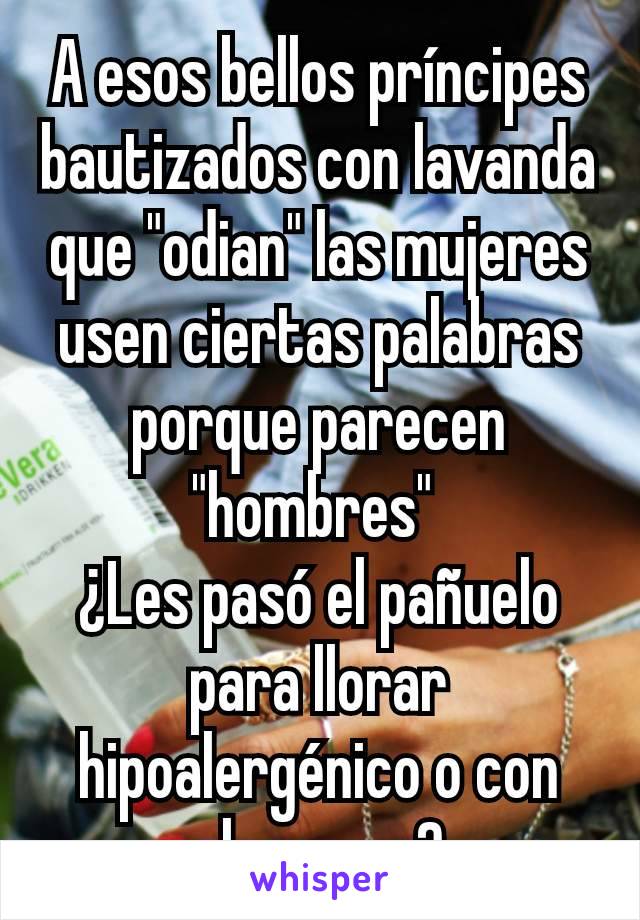 A esos bellos príncipes bautizados con lavanda que "odian" las mujeres usen ciertas palabras porque parecen "hombres" 
¿Les pasó el pañuelo para llorar hipoalergénico o con aloe vera?