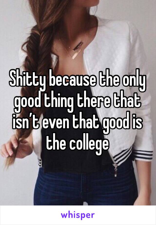 Shitty because the only good thing there that isn’t even that good is the college