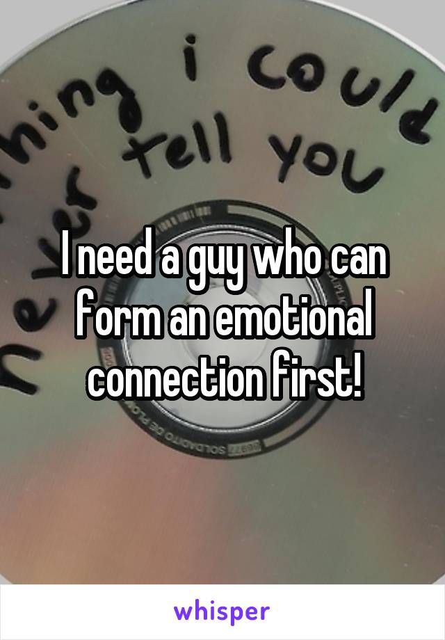 I need a guy who can form an emotional connection first!