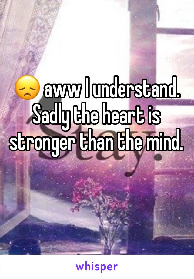 😞 aww I understand.  Sadly the heart is stronger than the mind. 