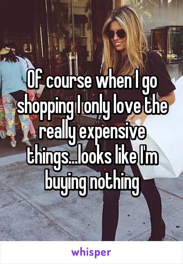 Of course when I go shopping I only love the really expensive things...looks like I'm buying nothing