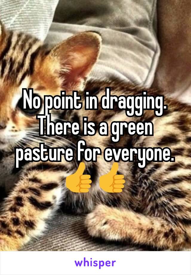 No point in dragging. There is a green pasture for everyone.👍👍