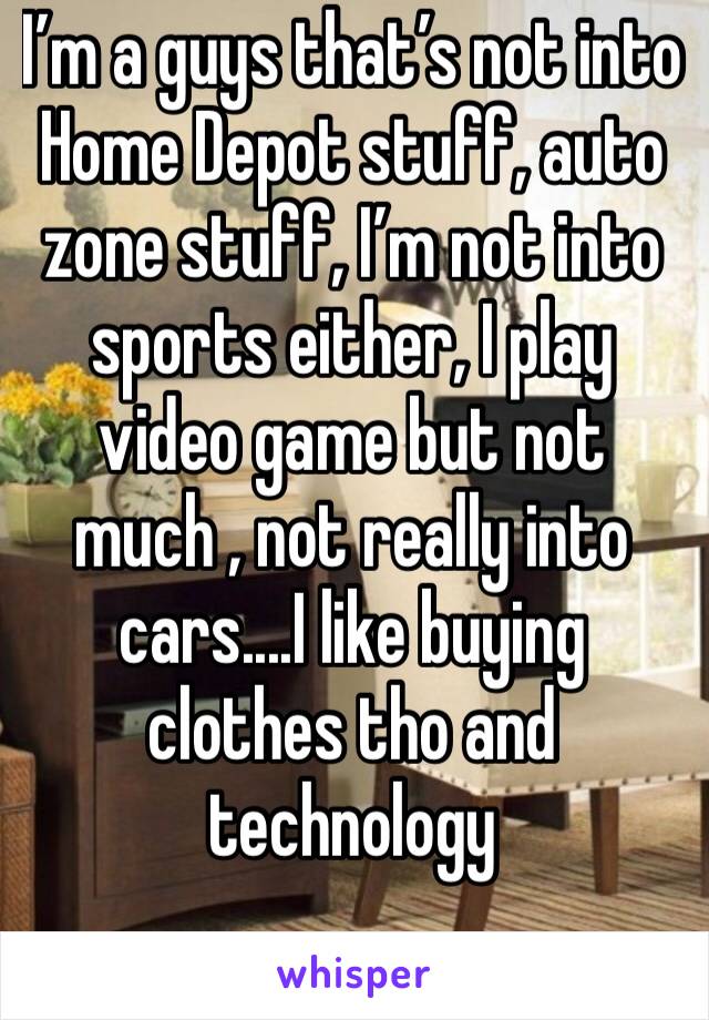 I’m a guys that’s not into Home Depot stuff, auto zone stuff, I’m not into sports either, I play video game but not much , not really into cars....I like buying clothes tho and technology 