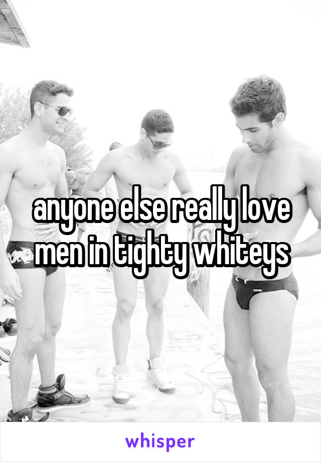 anyone else really love men in tighty whiteys