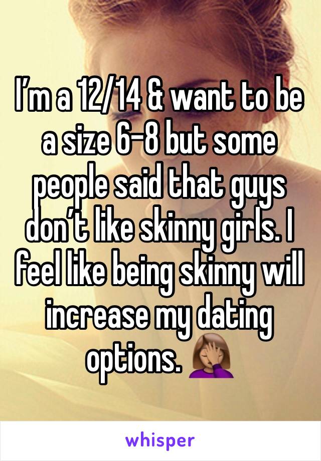 I’m a 12/14 & want to be a size 6-8 but some people said that guys don’t like skinny girls. I feel like being skinny will increase my dating options. 🤦🏽‍♀️