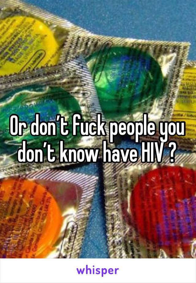 Or don’t fuck people you don’t know have HIV ?