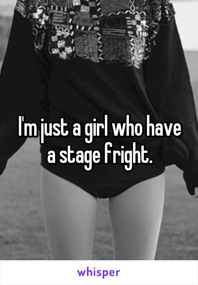 I'm just a girl who have a stage fright.