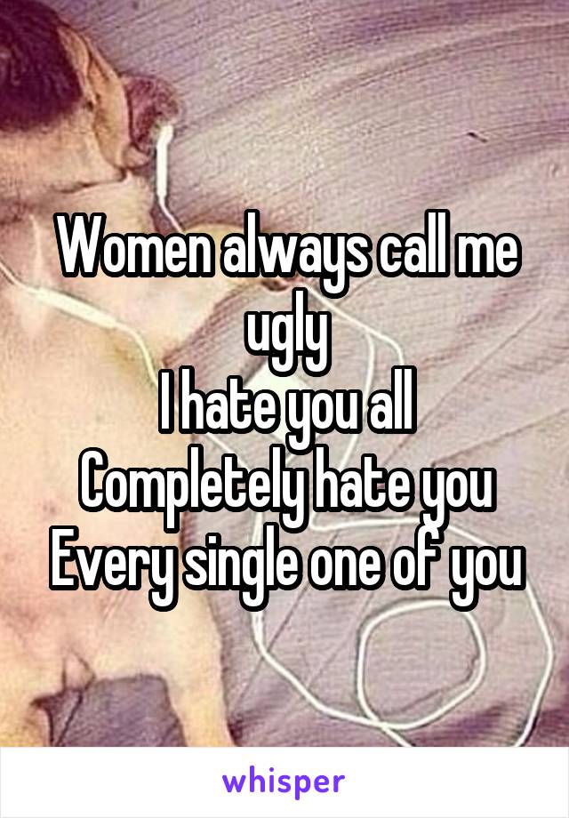 Women always call me ugly
I hate you all
Completely hate you
Every single one of you