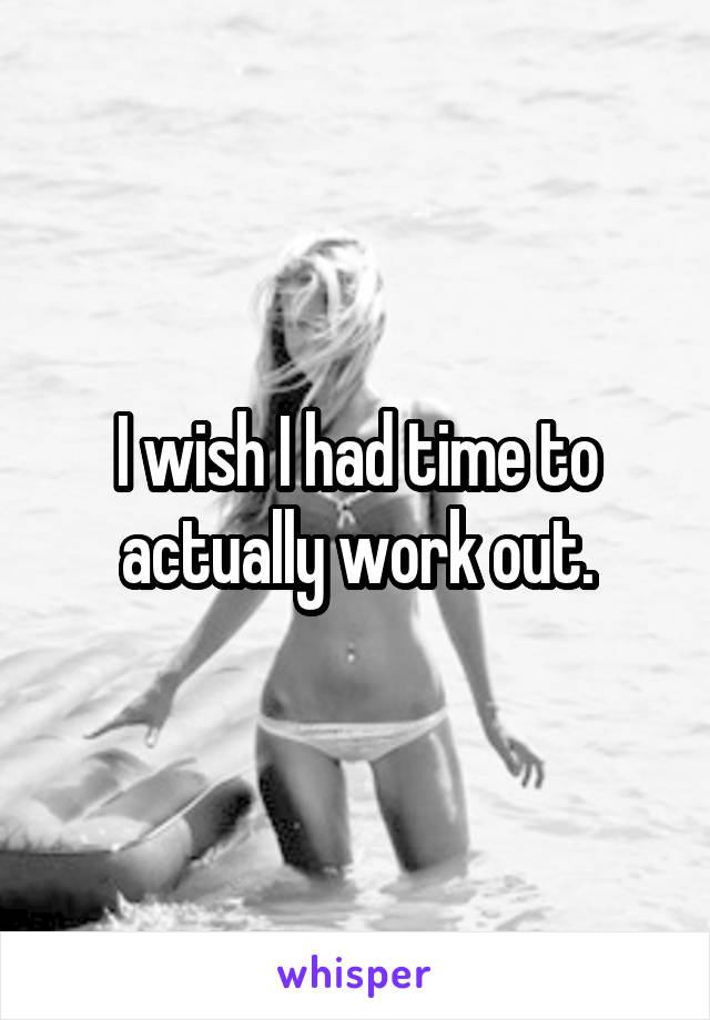 I wish I had time to actually work out.