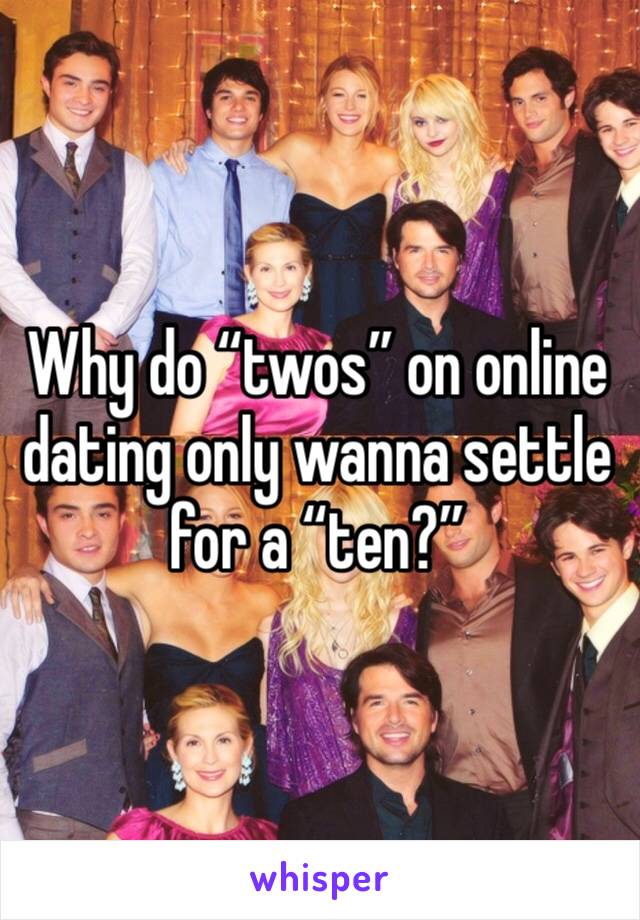 Why do “twos” on online dating only wanna settle for a “ten?”