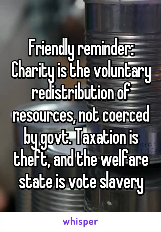 Friendly reminder: Charity is the voluntary redistribution of resources, not coerced by govt. Taxation is theft, and the welfare state is vote slavery