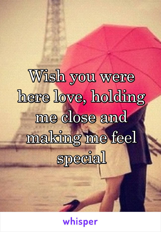 Wish you were here love, holding me close and making me feel special