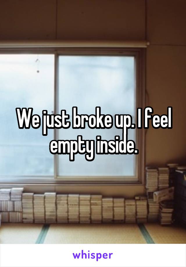 We just broke up. I feel empty inside.