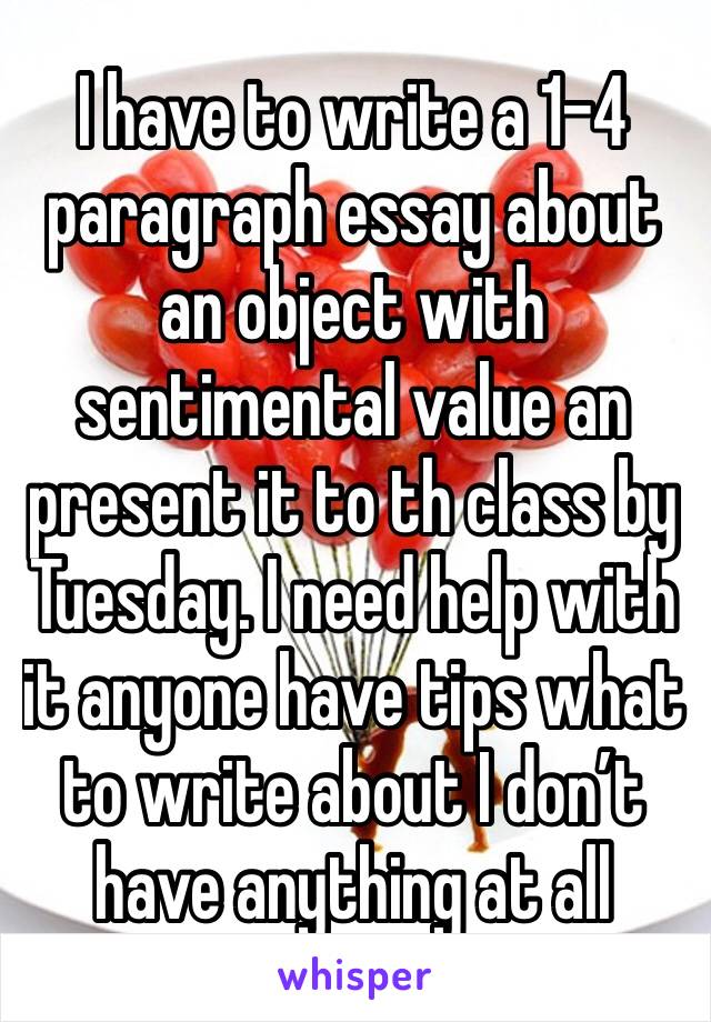 I have to write a 1-4 paragraph essay about an object with sentimental value an present it to th class by Tuesday. I need help with it anyone have tips what to write about I don’t have anything at all