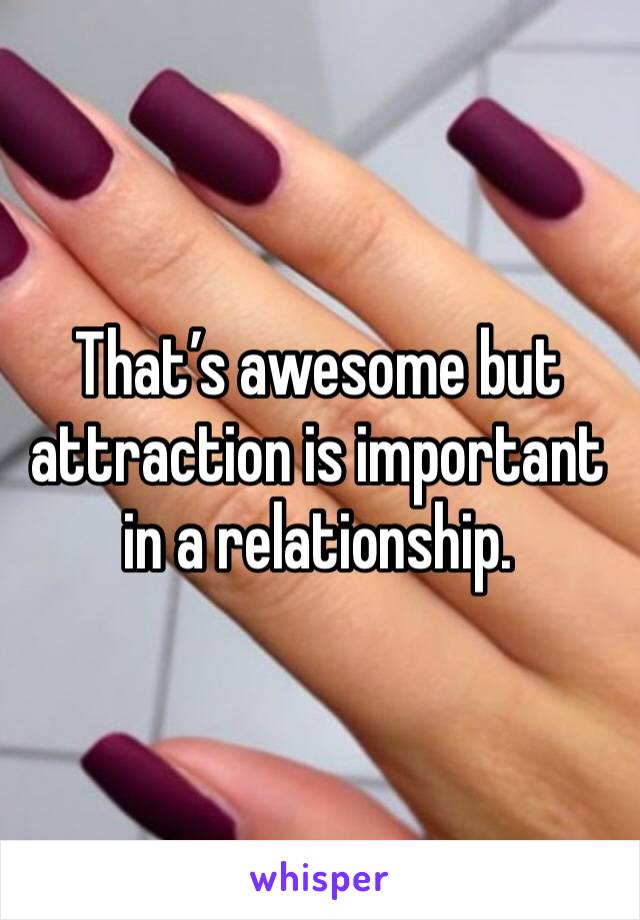 That’s awesome but attraction is important in a relationship. 