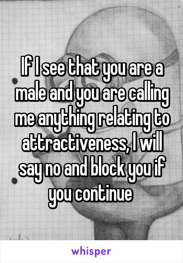 If I see that you are a male and you are calling me anything relating to attractiveness, I will say no and block you if you continue 