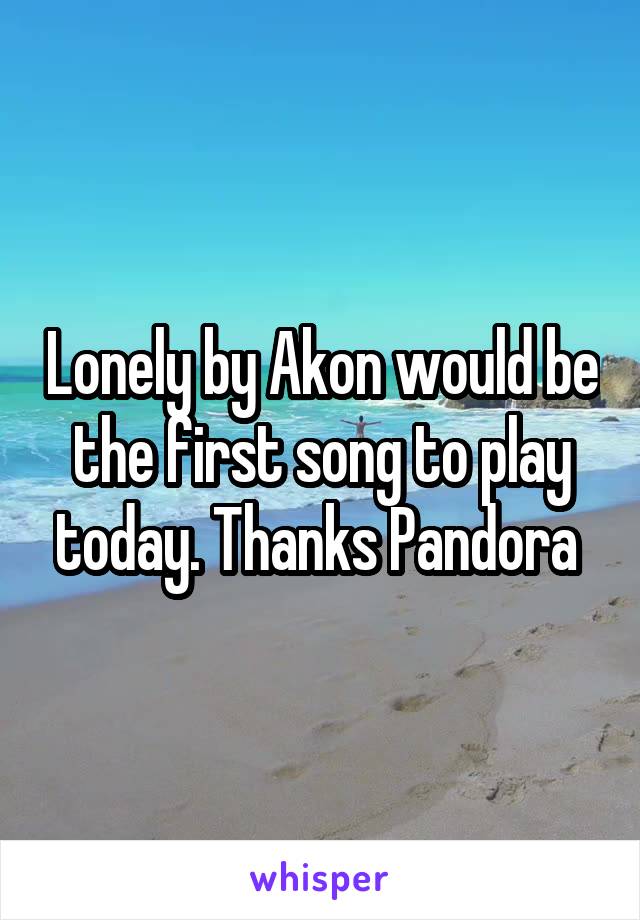 Lonely by Akon would be the first song to play today. Thanks Pandora 