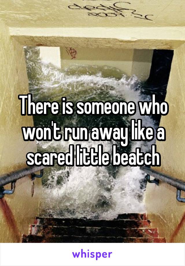 There is someone who won't run away like a scared little beatch