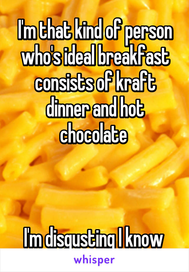 I'm that kind of person who's ideal breakfast consists of kraft dinner and hot chocolate 



I'm disgusting I know 